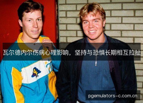 瓦尔德内尔伤病心理影响，坚持与恐惧长期相互拉扯